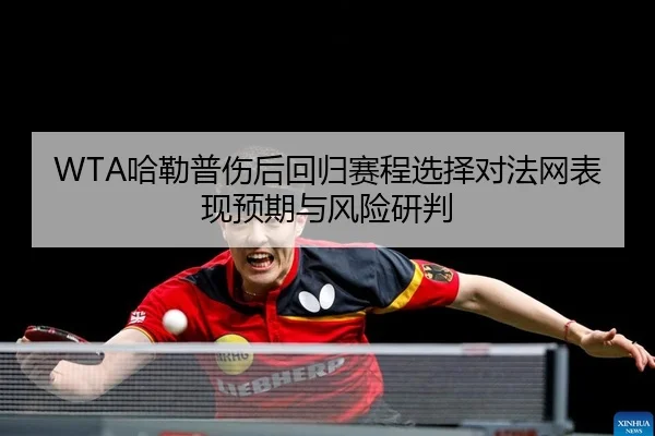 WTA哈勒普伤后回归赛程选择对法网表现预期与风险研判